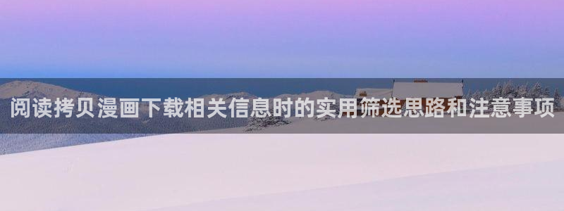 51漫画网页入口大全:阅读拷贝漫画下载相关信息时的实用筛选思路和注意事项