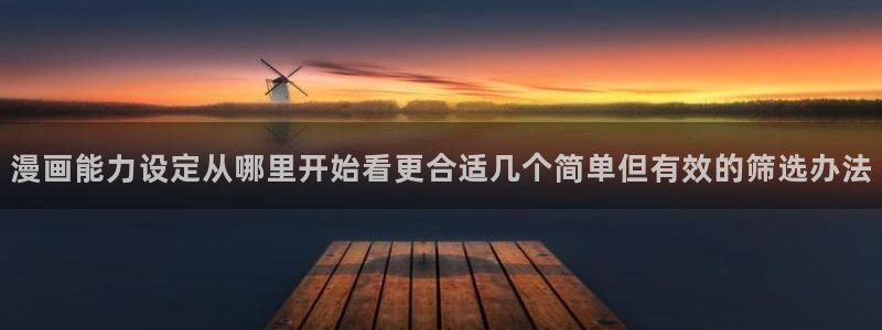 51漫画在线导航:漫画能力设定从哪里开始看更合适几个简单但有效的筛选办法