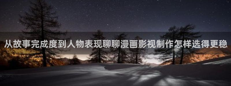 51漫画网站地址：从故事完成度到人物表现聊聊漫画影视制作怎样选得更稳