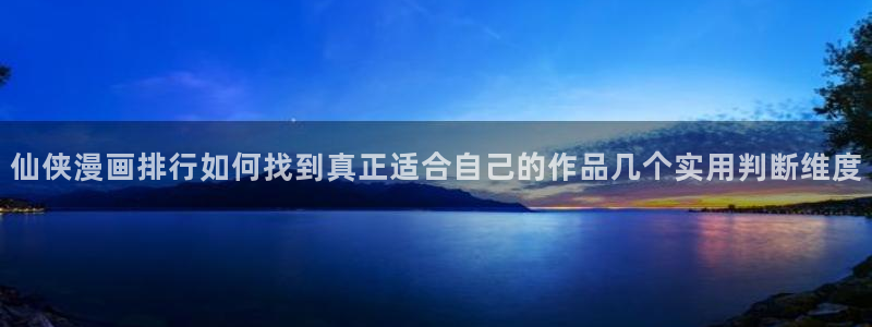 51漫画首页:仙侠漫画排行如何找到真正适合自己的作品几个实用判断维度